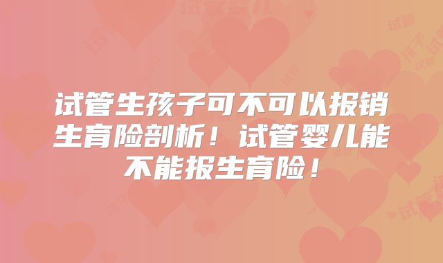 试管生孩子可不可以报销生育险剖析！试管婴儿能不能报生育险！
