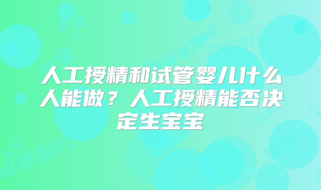 人工授精和试管婴儿什么人能做?人工授精能否决定生宝宝