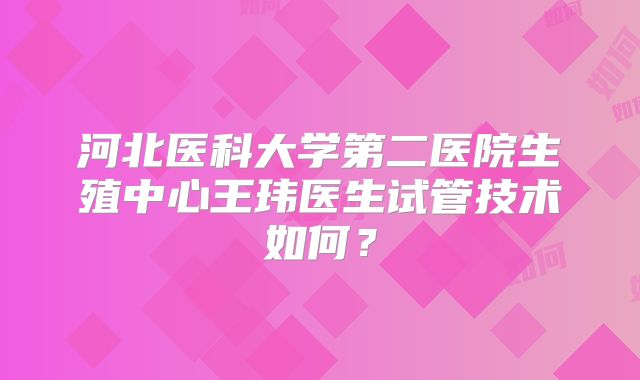 河北医科大学第二医院生殖中心王玮医生试管技术如何？