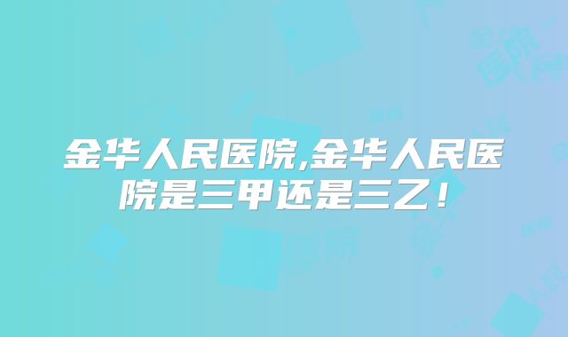 金华人民医院,金华人民医院是三甲还是三乙!
