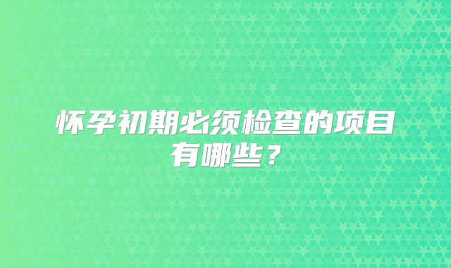 怀孕初期必须检查的项目有哪些?