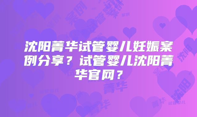 沈阳菁华试管婴儿妊娠案例分享？试管婴儿沈阳菁华官网？