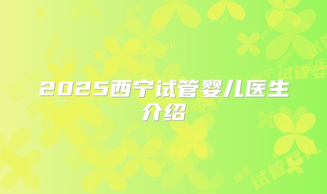 2025西宁试管婴儿医生介绍