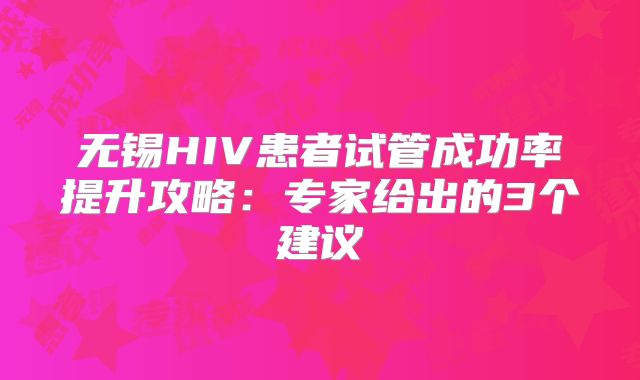 无锡HIV患者试管成功率提升攻略:专家给出的3个建议