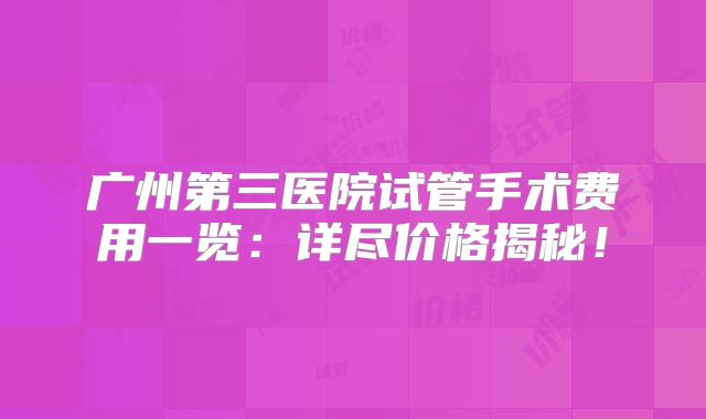 广州第三医院试管手术费用一览:详尽价格揭秘!