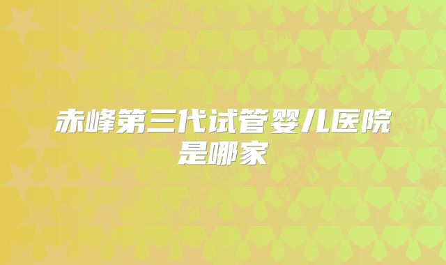 赤峰第三代试管婴儿医院是哪家