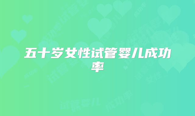 五十岁女性试管婴儿成功率