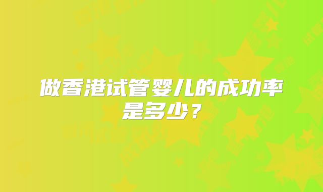 做香港试管婴儿的成功率是多少？