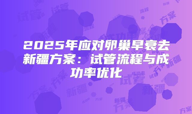 2025年应对卵巢早衰去新疆方案：试管流程与成功率优化