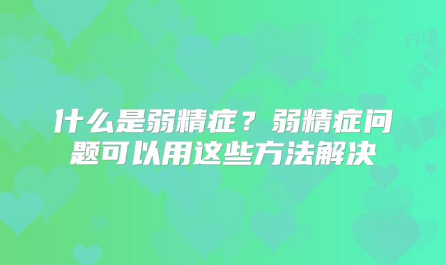 什么是弱精症?弱精症问题可以用这些方法解决