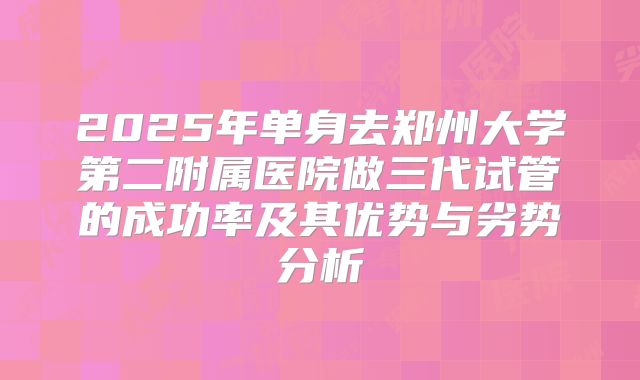 2025年单身去郑州大学第二附属医院做三代试管的成功率及其优势与劣势分析