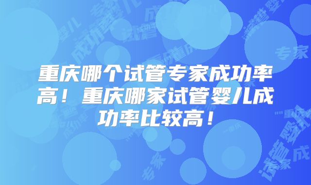重庆哪个试管专家成功率高!重庆哪家试管婴儿成功率比较高!