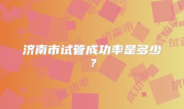 济南市试管成功率是多少？