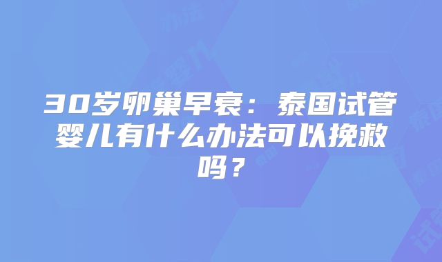 30岁卵巢早衰:泰国试管婴儿有什么办法可以挽救吗?