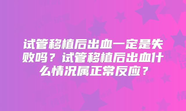 试管移植后出血一定是失败吗?试管移植后出血什么情况属正常反应?