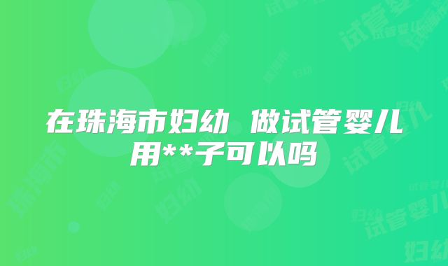 在珠海市妇幼 做试管婴儿用**子可以吗