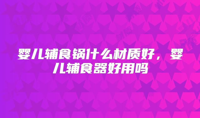 婴儿辅食锅什么材质好,婴儿辅食器好用吗