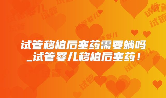 试管移植后塞药需要躺吗_试管婴儿移植后塞药！