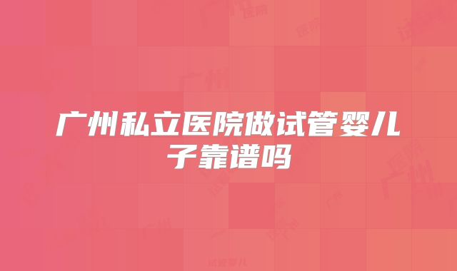 广州私立医院做试管婴儿子靠谱吗