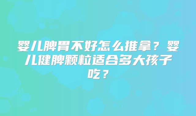 婴儿脾胃不好怎么推拿?婴儿健脾颗粒适合多大孩子吃?