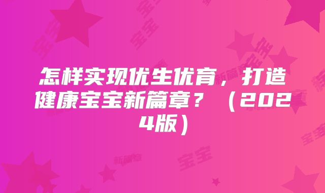 怎样实现优生优育，打造健康宝宝新篇章？（2024版）