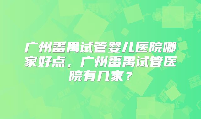 广州番禺试管婴儿医院哪家好点，广州番禺试管医院有几家？