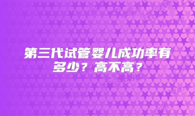 第三代试管婴儿成功率有多少？高不高？