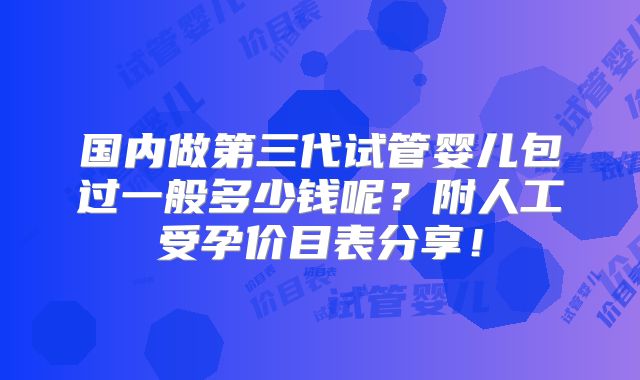 国内做第三代试管婴儿包过一般多少钱呢？附人工受孕价目表分享！