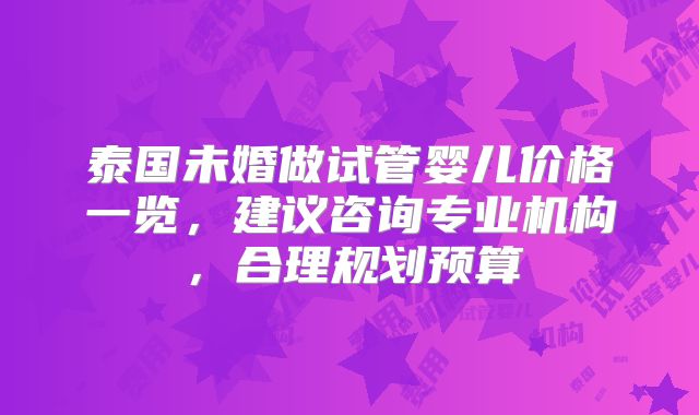 泰国未婚做试管婴儿价格一览，建议咨询专业机构，合理规划预算
