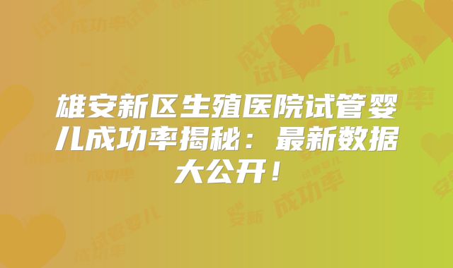 雄安新区生殖医院试管婴儿成功率揭秘：最新数据大公开！