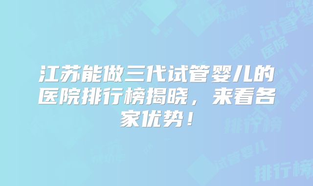 江苏能做三代试管婴儿的医院排行榜揭晓，来看各家优势！