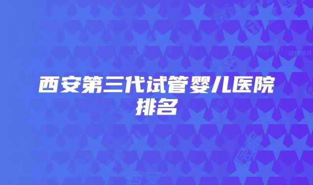 西安第三代试管婴儿医院排名