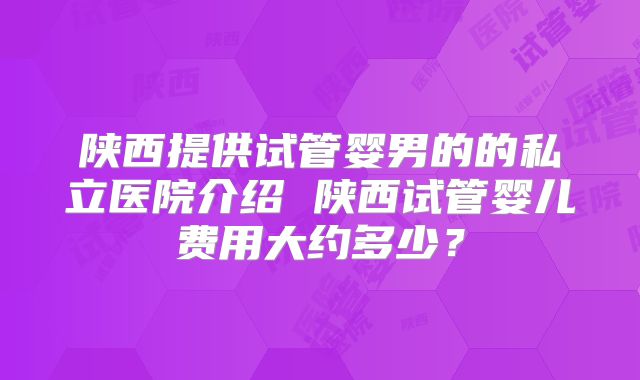 陕西提供试管婴男的的私立医院介绍 陕西试管婴儿费用大约多少？