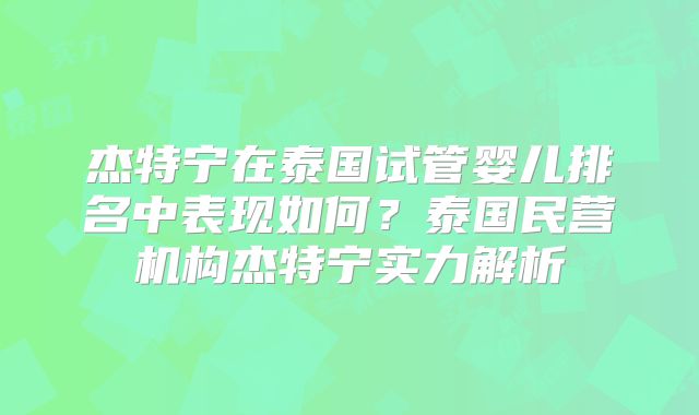 杰特宁在泰国试管婴儿排名中表现如何？泰国民营机构杰特宁实力解析