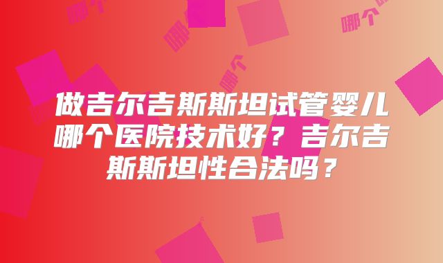 做吉尔吉斯斯坦试管婴儿哪个医院技术好？吉尔吉斯斯坦性合法吗？