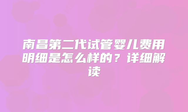 南昌第二代试管婴儿费用明细是怎么样的？详细解读