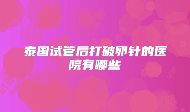 泰国试管后打破卵针的医院有哪些
