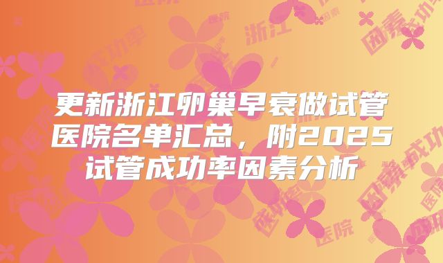 更新浙江卵巢早衰做试管医院名单汇总,附2025试管成功率因素分析