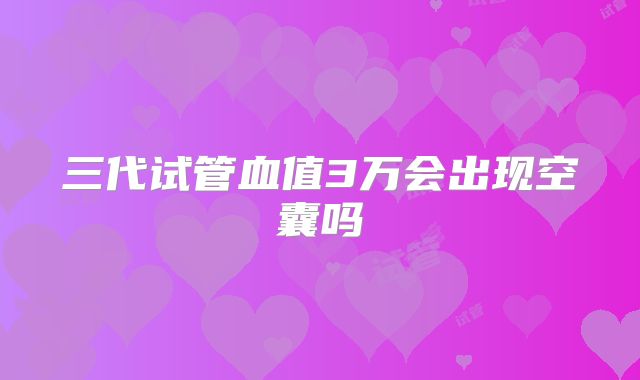 三代试管血值3万会出现空囊吗