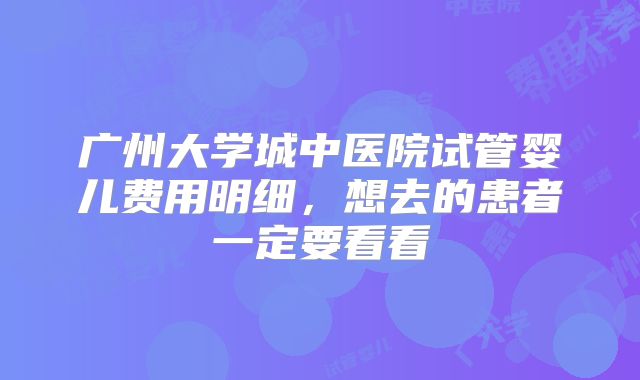 广州大学城中医院试管婴儿费用明细，想去的患者一定要看看
