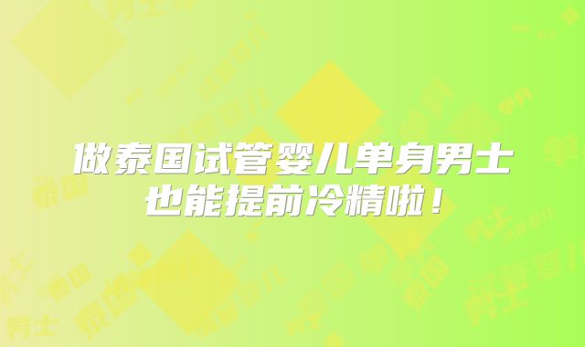 做泰国试管婴儿单身男士也能提前冷精啦!