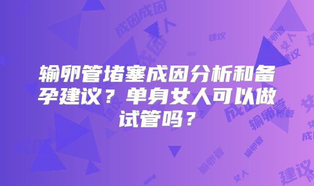 输卵管堵塞成因分析和备孕建议?单身女人可以做试管吗?