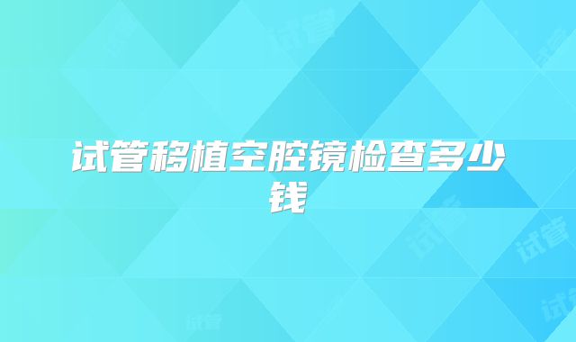 试管移植空腔镜检查多少钱