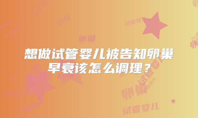想做试管婴儿被告知卵巢早衰该怎么调理?