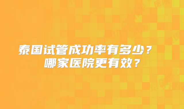 泰国试管成功率有多少？ 哪家医院更有效？