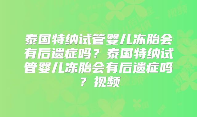 泰国特纳试管婴儿冻胎会有后遗症吗？泰国特纳试管婴儿冻胎会有后遗症吗？视频