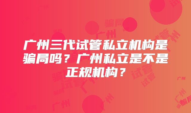 广州三代试管私立机构是骗局吗？广州私立是不是正规机构？