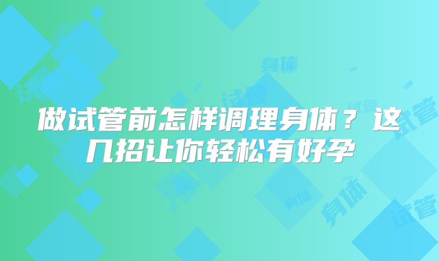 做试管前怎样调理身体？这几招让你轻松有好孕