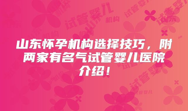 山东怀孕机构选择技巧，附两家有名气试管婴儿医院介绍！