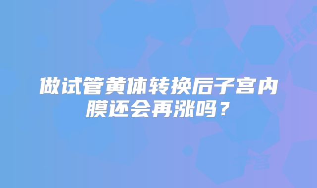 做试管黄体转换后子宫内膜还会再涨吗？